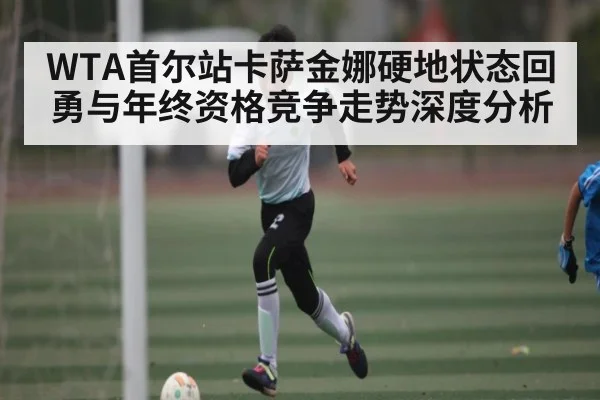 WTA首尔站卡萨金娜硬地状态回勇与年终资格竞争走势深度分析（kaiyun）