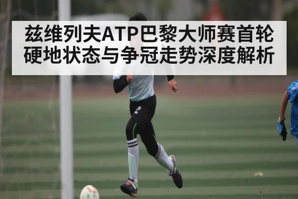 兹维列夫ATP巴黎大师赛首轮硬地状态与争冠走势深度解析