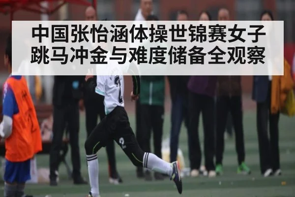 中国张怡涵体操世锦赛女子跳马冲金与难度储备全观察