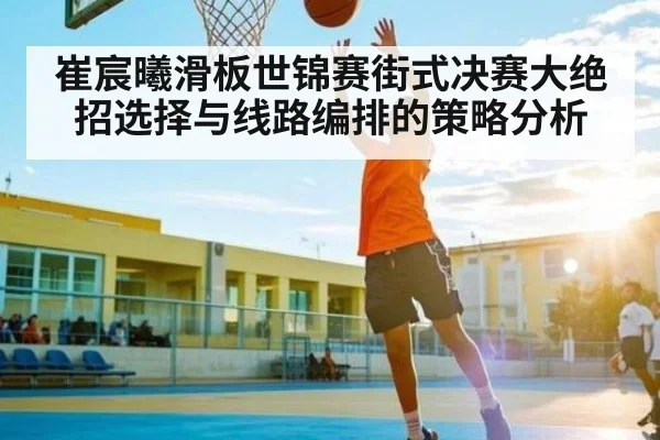 崔宸曦滑板世锦赛街式决赛大绝招选择与线路编排的策略分析