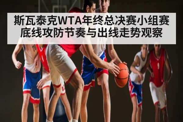 斯瓦泰克WTA年终总决赛小组赛底线攻防节奏与出线走势观察