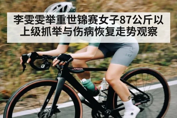 李雯雯举重世锦赛女子87公斤以上级抓举与伤病恢复走势观察