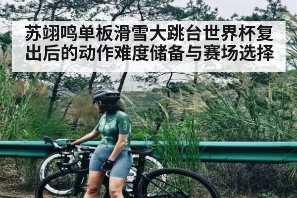 苏翊鸣单板滑雪大跳台世界杯复出后的动作难度储备与赛场选择