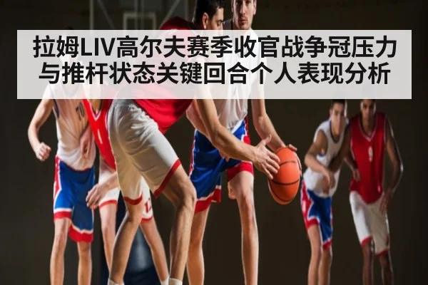 拉姆LIV高尔夫赛季收官战争冠压力与推杆状态关键回合个人表现分析
