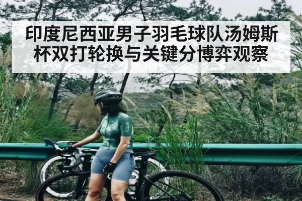 印度尼西亚男子羽毛球队汤姆斯杯双打轮换与关键分博弈观察